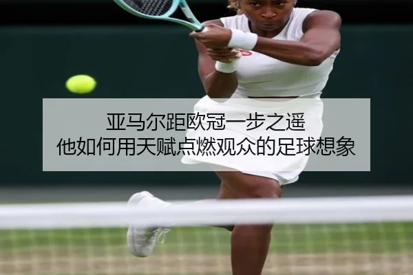 亚马尔距欧冠一步之遥 他如何用天赋点燃观众的足球想象
