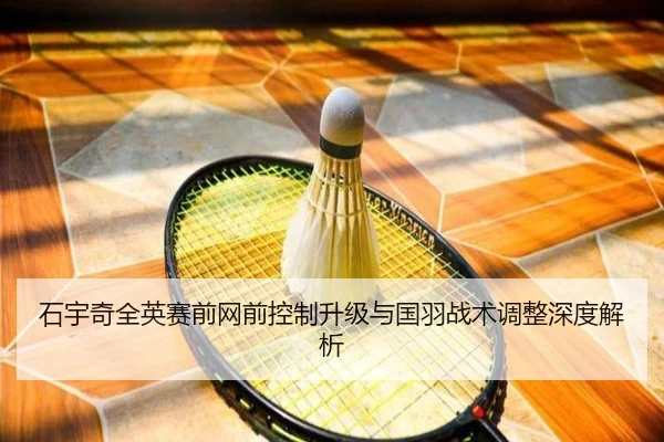 石宇奇全英赛前网前控制升级与国羽战术调整深度解析